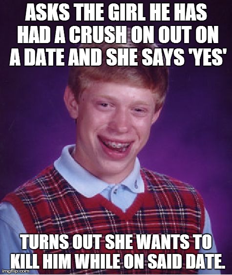 Bad Luck Brian Meme | ASKS THE GIRL HE HAS HAD A CRUSH ON OUT ON A DATE AND SHE SAYS 'YES' TURNS OUT SHE WANTS TO KILL HIM WHILE ON SAID DATE. | image tagged in memes,bad luck brian | made w/ Imgflip meme maker