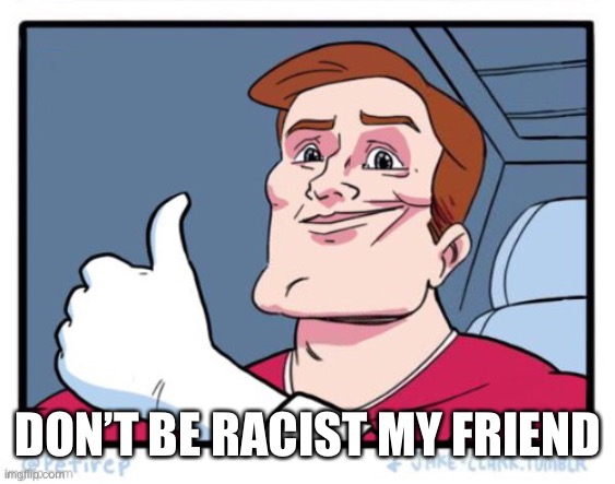 DON’T BE RACIST MY FRIEND | made w/ Imgflip meme maker