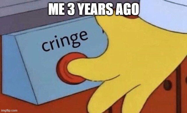 real | ME 3 YEARS AGO | image tagged in cringe button | made w/ Imgflip meme maker