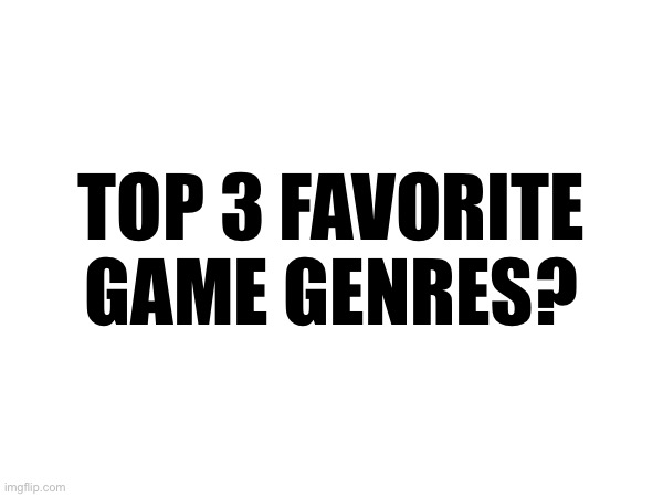 TOP 3 FAVORITE GAME GENRES? | made w/ Imgflip meme maker