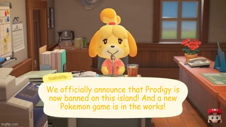 Isabelle Animal Crossing Announcement | We officially announce that Prodigy is
now banned on this island! And a new
Pokemon game is in the works! | image tagged in isabelle animal crossing announcement | made w/ Imgflip meme maker