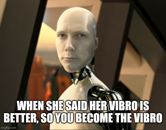 I-Robot Cardon | WHEN SHE SAID HER VIBRO IS BETTER, SO YOU BECOME THE VIBRO | image tagged in i-robot cardon | made w/ Imgflip meme maker