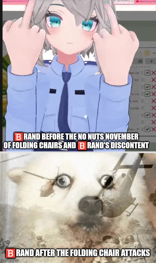 🅱️RAND BEFORE THE NO NUTS NOVEMBER OF FOLDING CHAIRS AND 🅱️RAND'S DISCONTENT; 🅱️RAND AFTER THE FOLDING CHAIR ATTACKS | image tagged in filian middle finger,ptsd dog | made w/ Imgflip meme maker