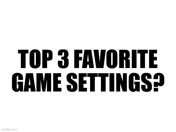 TOP 3 FAVORITE
GAME SETTINGS? | made w/ Imgflip meme maker