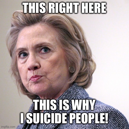 THIS RIGHT HERE THIS IS WHY I SUICIDE PEOPLE! | image tagged in hillary clinton pissed | made w/ Imgflip meme maker