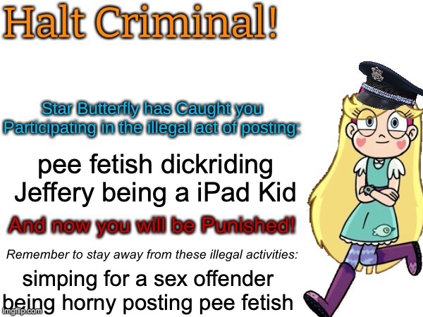 Halt criminal! (Star Butterfly) | pee fetish dickriding Jeffery being a iPad Kid; simping for a sex offender being horny posting pee fetish | image tagged in halt criminal star butterfly | made w/ Imgflip meme maker