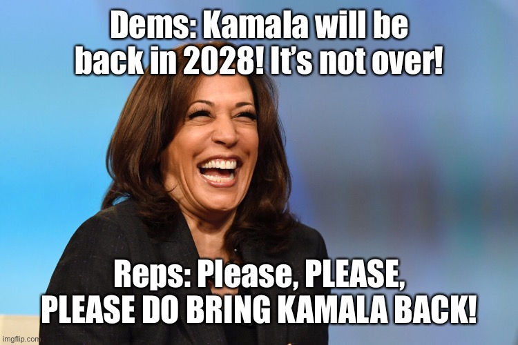 Bring her back PLEASE | Dems: Kamala will be back in 2028! It’s not over! Reps: Please, PLEASE, PLEASE DO BRING KAMALA BACK! | image tagged in kamala harris laughing | made w/ Imgflip meme maker