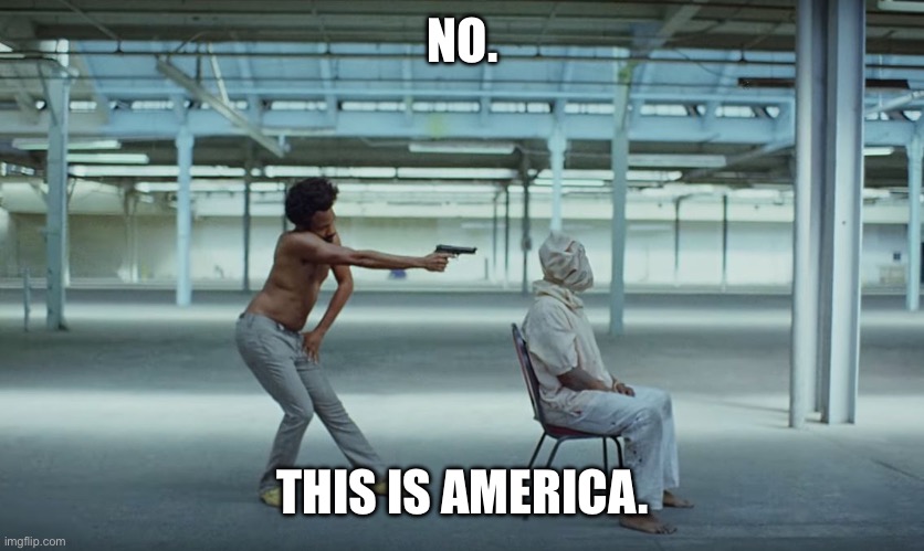 NO. THIS IS AMERICA. | image tagged in this is america | made w/ Imgflip meme maker