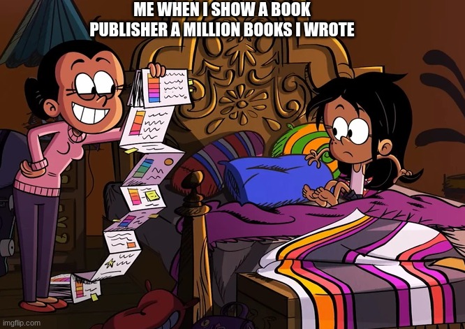 Maria Ronnie Anne Publish Books Meme | ME WHEN I SHOW A BOOK PUBLISHER A MILLION BOOKS I WROTE | image tagged in maria shows ronnie anne a long list | made w/ Imgflip meme maker