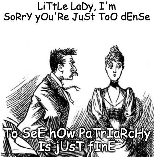 The Boys are STILL too scared and self-absorbed to hear us #boysplaining | LiTtLe LaDy, I'm SoRrY yOu'Re JuSt ToO dEnSe; To SeE hOw PaTrIaRcHy
Is jUsT fInE | image tagged in sexism,mansplaining,boysplaining,patriarchy,ignorance | made w/ Imgflip meme maker