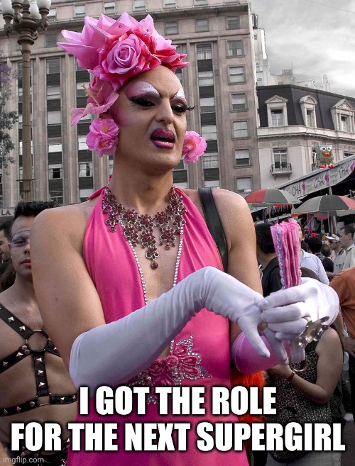 tranny | I GOT THE ROLE FOR THE NEXT SUPERGIRL | image tagged in tranny | made w/ Imgflip meme maker