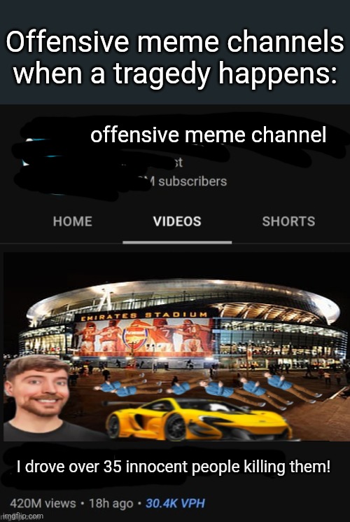 If ya know ya know. | Offensive meme channels when a tragedy happens:; offensive meme channel; I drove over 35 innocent people killing them! | image tagged in mrbeast thumbnail template,rip,mrbeast,memes,funny,offensive | made w/ Imgflip meme maker