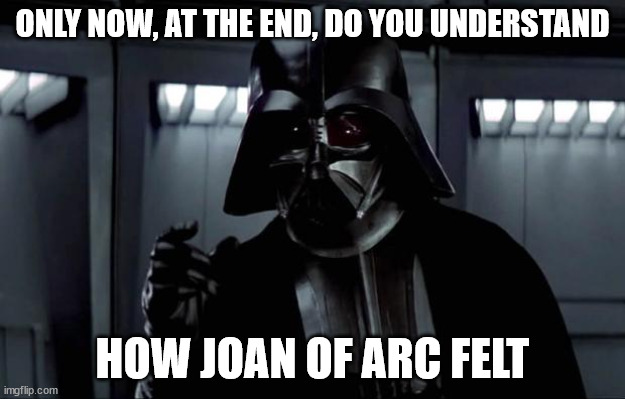 Darth Vader | ONLY NOW, AT THE END, DO YOU UNDERSTAND; HOW JOAN OF ARC FELT | image tagged in darth vader | made w/ Imgflip meme maker