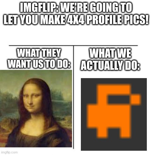 T chart | IMGFLIP: WE'RE GOING TO LET YOU MAKE 4X4 PROFILE PICS! WHAT THEY WANT US TO DO:; WHAT WE ACTUALLY DO: | image tagged in t chart | made w/ Imgflip meme maker