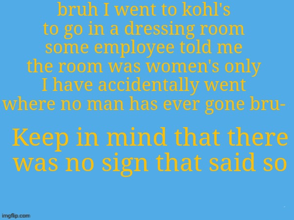 woopsies | bruh I went to kohl's to go in a dressing room
some employee told me the room was women's only
I have accidentally went where no man has ever gone bru-; Keep in mind that there was no sign that said so | image tagged in aether temp | made w/ Imgflip meme maker