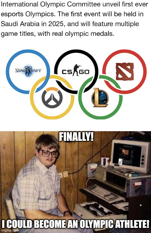 VIDEO GAME OLYMPICS! | FINALLY! I COULD BECOME AN OLYMPIC ATHLETE! | image tagged in computer nerd,olympics,video games,gamers,gamer | made w/ Imgflip meme maker