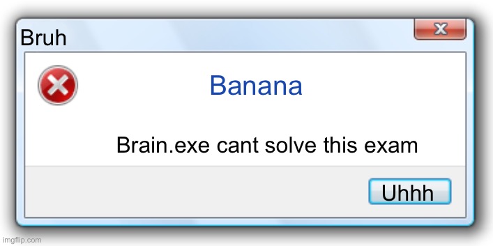 Uhhh | Bruh; Banana; Brain.exe cant solve this exam; Uhhh | image tagged in windows 7 error message | made w/ Imgflip meme maker