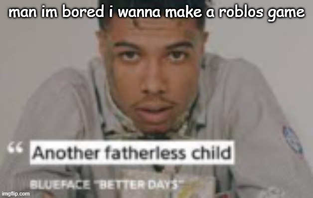 another fatherless child | man im bored i wanna make a roblos game | image tagged in another fatherless child | made w/ Imgflip meme maker