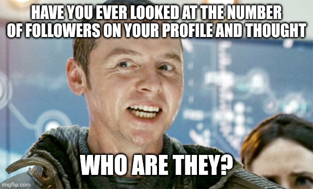 You, yes you the viewer... | HAVE YOU EVER LOOKED AT THE NUMBER OF FOLLOWERS ON YOUR PROFILE AND THOUGHT; WHO ARE THEY? | image tagged in scotty have you ever | made w/ Imgflip meme maker