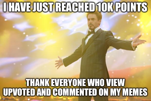 YEEEEEEEEEEEEEEESSSSSSSSSSSSSSSSSS!!! | I HAVE JUST REACHED 10K POINTS; THANK EVERYONE WHO VIEW UPVOTED AND COMMENTED ON MY MEMES | image tagged in tony stark success | made w/ Imgflip meme maker