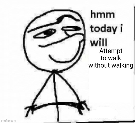 hmm today i will... | Attempt to walk without walking | image tagged in hmm today i will | made w/ Imgflip meme maker