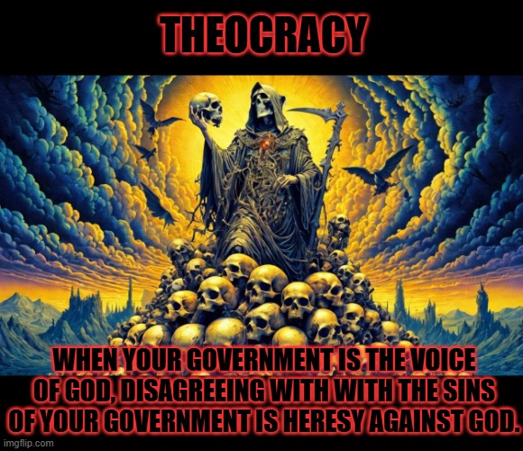 on a mountain of skulls | THEOCRACY; WHEN YOUR GOVERNMENT IS THE VOICE OF GOD, DISAGREEING WITH WITH THE SINS OF YOUR GOVERNMENT IS HERESY AGAINST GOD. | image tagged in on a mountain of skulls | made w/ Imgflip meme maker