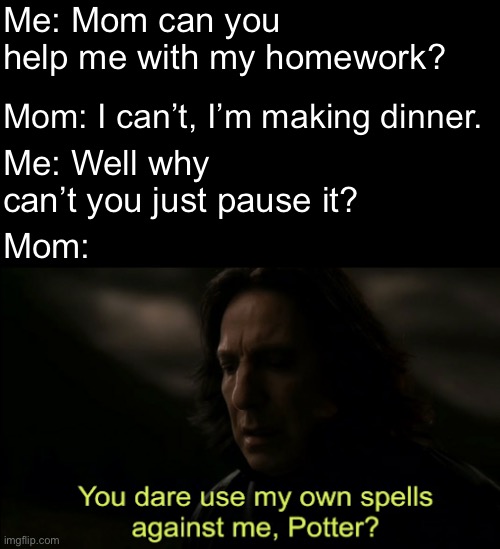 You dare Use my own spells against me | Me: Mom can you help me with my homework? Mom: I can’t, I’m making dinner. Me: Well why can’t you just pause it? Mom: | image tagged in you dare use my own spells against me,gaming,mom,dinner,homework | made w/ Imgflip meme maker