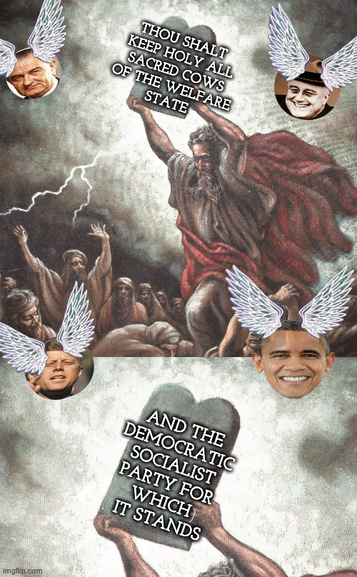 THOU SHALT 
KEEP HOLY ALL
SACRED COWS
OF THE WELFARE
STATE AND THE 
DEMOCRATIC 
SOCIALIST 
PARTY FOR 
WHICH 
IT STANDS | image tagged in moses | made w/ Imgflip meme maker