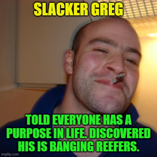 Good Guy Greg Repurposed | SLACKER GREG; TOLD EVERYONE HAS A PURPOSE IN LIFE. DISCOVERED HIS IS BANGING REEFERS. | image tagged in memes,good guy greg,slacker,what is my purpose | made w/ Imgflip meme maker