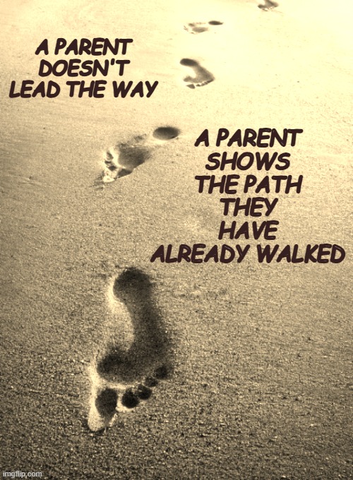 Path... | A PARENT SHOWS THE PATH THEY HAVE ALREADY WALKED; A PARENT DOESN'T LEAD THE WAY | image tagged in parenting | made w/ Imgflip meme maker