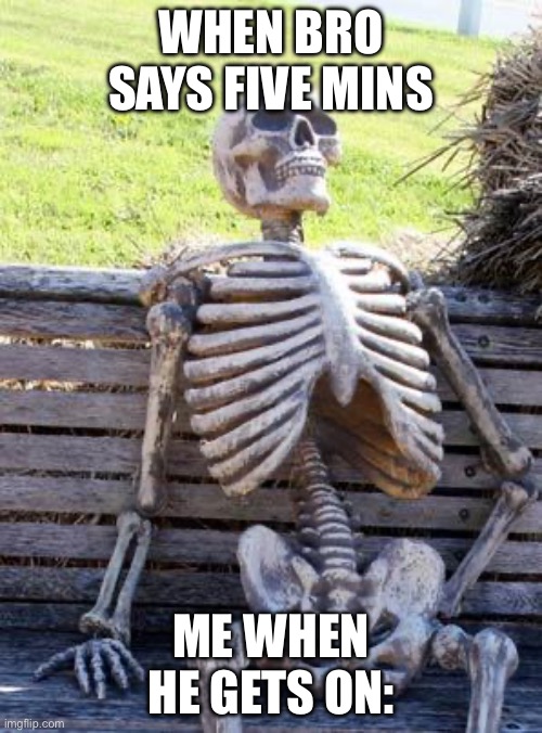 Waiting Skeleton Meme | WHEN BRO SAYS FIVE MINS; ME WHEN HE GETS ON: | image tagged in memes,waiting skeleton | made w/ Imgflip meme maker