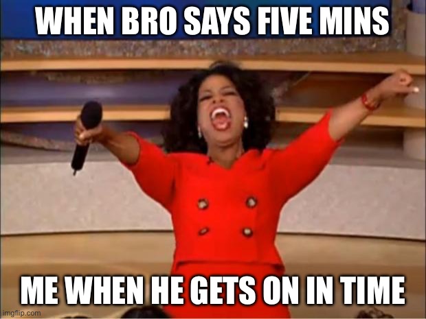 Oprah You Get A | WHEN BRO SAYS FIVE MINS; ME WHEN HE GETS ON IN TIME | image tagged in memes,oprah you get a | made w/ Imgflip meme maker