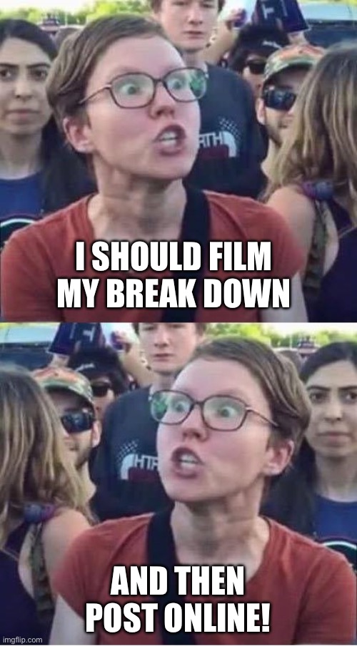 Angry Liberal Hypocrite | I SHOULD FILM MY BREAK DOWN; AND THEN POST ONLINE! | image tagged in angry liberal hypocrite,liberal logic,maga | made w/ Imgflip meme maker