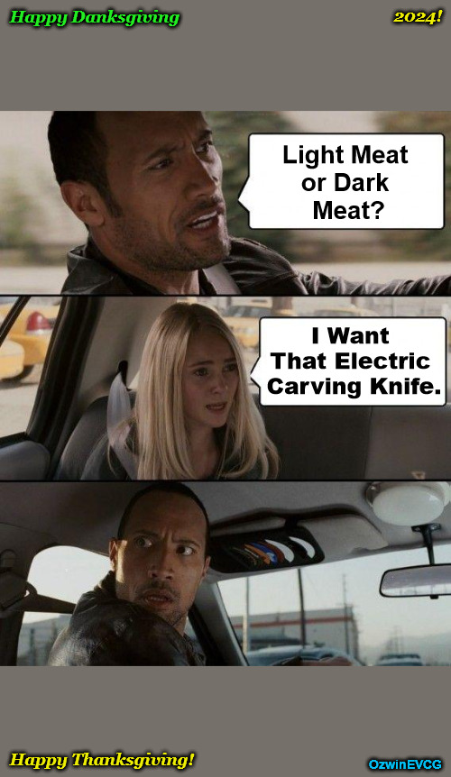 Happy Thanksgiving! And If You and Yours Aren't American, I Hope Y'all Are Enjoying a Nifty November Nonetheless. #InnerVirginia | 2024! Happy Danksgiving; Light Meat 

or Dark 

Meat? I Want 

That Electric 

Carving Knife. Happy Thanksgiving! OzwinEVCG | image tagged in memes,the rock driving,happy danksgiving,holiday humor,happy thanksgiving,say what | made w/ Imgflip meme maker