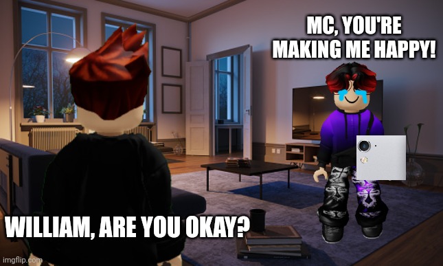 MC is looking in the living room to hug William... | MC, YOU'RE MAKING ME HAPPY! WILLIAM, ARE YOU OKAY? | image tagged in william,mc,memes,incident,jeffrey | made w/ Imgflip meme maker