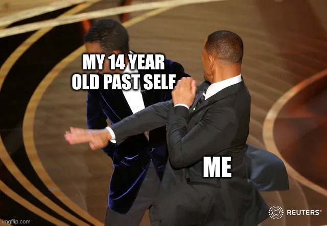 Will Smith punching Chris Rock | MY 14 YEAR OLD PAST SELF; ME | image tagged in will smith punching chris rock | made w/ Imgflip meme maker
