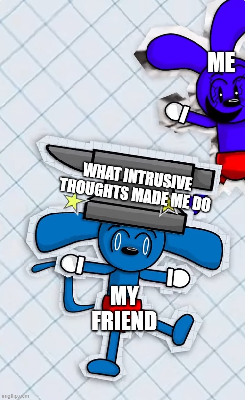 The anvil- | ME; WHAT INTRUSIVE THOUGHTS MADE ME DO; MY FRIEND | image tagged in clone riggy drops an anvil on riggy s head,intrusive thoughts | made w/ Imgflip meme maker