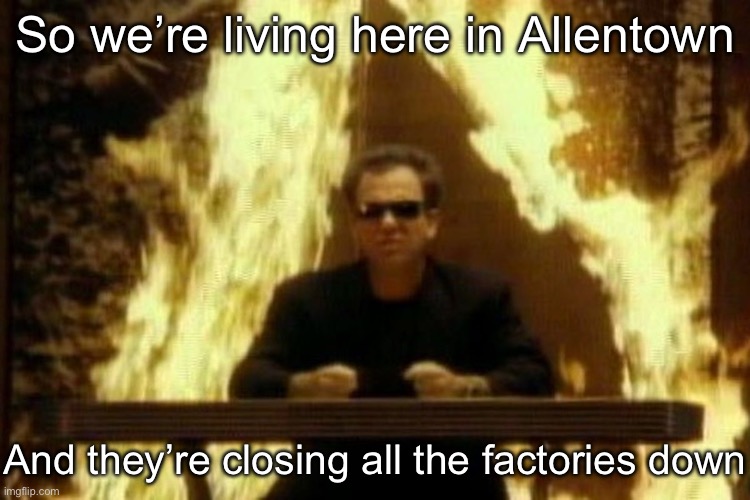 Allentown | So we’re living here in Allentown; And they’re closing all the factories down | image tagged in billy joel,allentown | made w/ Imgflip meme maker