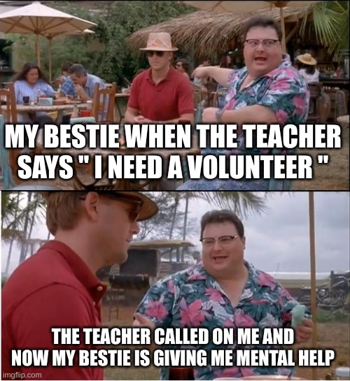 See Nobody Cares Meme | MY BESTIE WHEN THE TEACHER SAYS " I NEED A VOLUNTEER "; THE TEACHER CALLED ON ME AND NOW MY BESTIE IS GIVING ME MENTAL HELP | image tagged in memes,see nobody cares | made w/ Imgflip meme maker