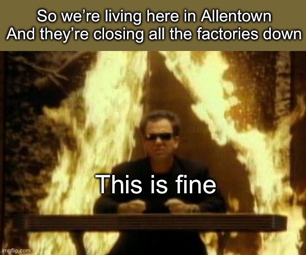 Requiem to the Death of American Industry | So we’re living here in Allentown
And they’re closing all the factories down; This is fine | image tagged in billy joel,industrial | made w/ Imgflip meme maker