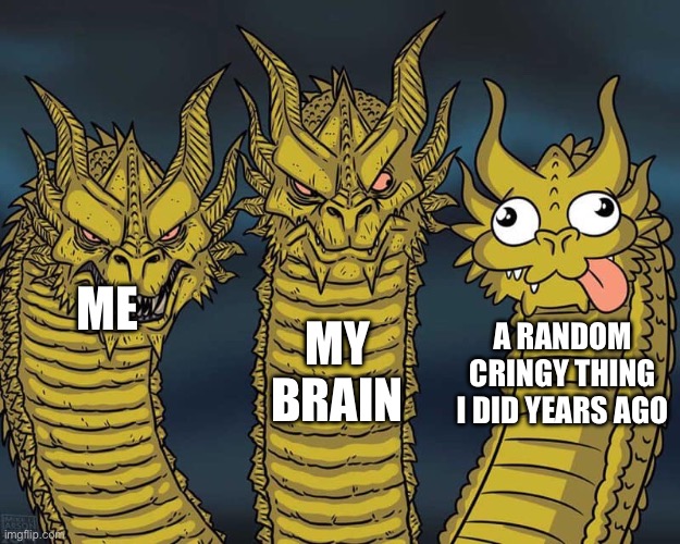 Me, my brain. | MY BRAIN; ME; A RANDOM CRINGY THING I DID YEARS AGO | image tagged in three dragons,slightly funny,hehehe | made w/ Imgflip meme maker