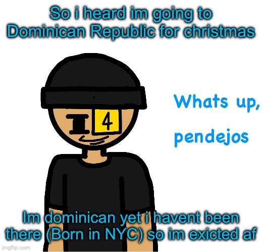 Whats up pendejos | So i heard im going to Dominican Republic for christmas; Im dominican yet i havent been there (Born in NYC) so im exicted af | image tagged in whats up pendejos | made w/ Imgflip meme maker