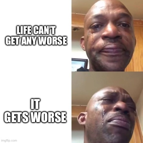 Sad and Crying Black Guy | LIFE CAN’T GET ANY WORSE; IT GETS WORSE | image tagged in sad and crying black guy | made w/ Imgflip meme maker