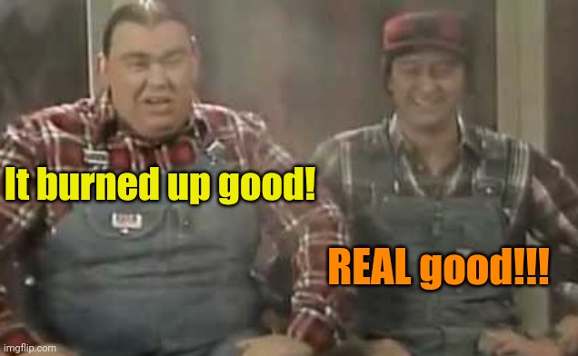 Blowed up good - SCTV | It burned up good! REAL good!!! | image tagged in blowed up good - sctv | made w/ Imgflip meme maker