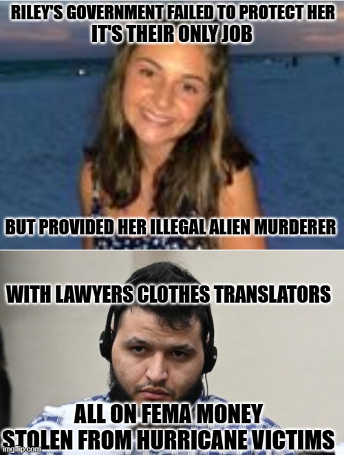 Illegals | RILEY'S GOVERNMENT FAILED TO PROTECT HER; IT'S THEIR ONLY JOB; BUT PROVIDED HER ILLEGAL ALIEN MURDERER; WITH LAWYERS CLOTHES TRANSLATORS; ALL ON FEMA MONEY STOLEN FROM HURRICANE VICTIMS | image tagged in laken,murderer,illegal | made w/ Imgflip meme maker