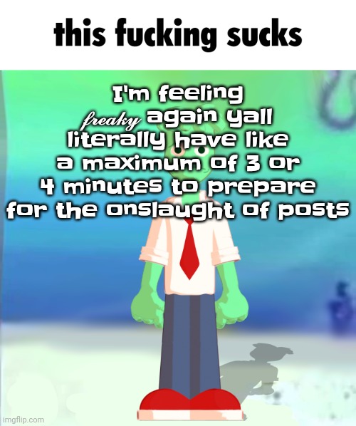 This really DOES fu​cking suck | I'm feeling 𝓯𝓻𝓮𝓪𝓴𝔂 again yall literally have like a maximum of 3 or 4 minutes to prepare for the onslaught of posts | image tagged in sprite main | made w/ Imgflip meme maker