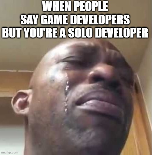 Crying Black Guy | WHEN PEOPLE SAY GAME DEVELOPERS BUT YOU'RE A SOLO DEVELOPER | image tagged in crying black guy | made w/ Imgflip meme maker