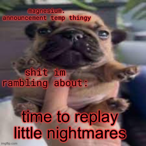 pug temp | time to replay little nightmares | image tagged in pug temp | made w/ Imgflip meme maker
