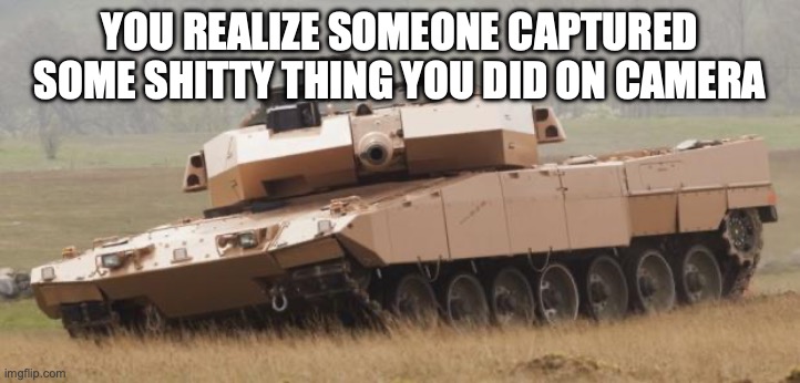 Challenger tank | YOU REALIZE SOMEONE CAPTURED SOME SHITTY THING YOU DID ON CAMERA | image tagged in challenger tank | made w/ Imgflip meme maker