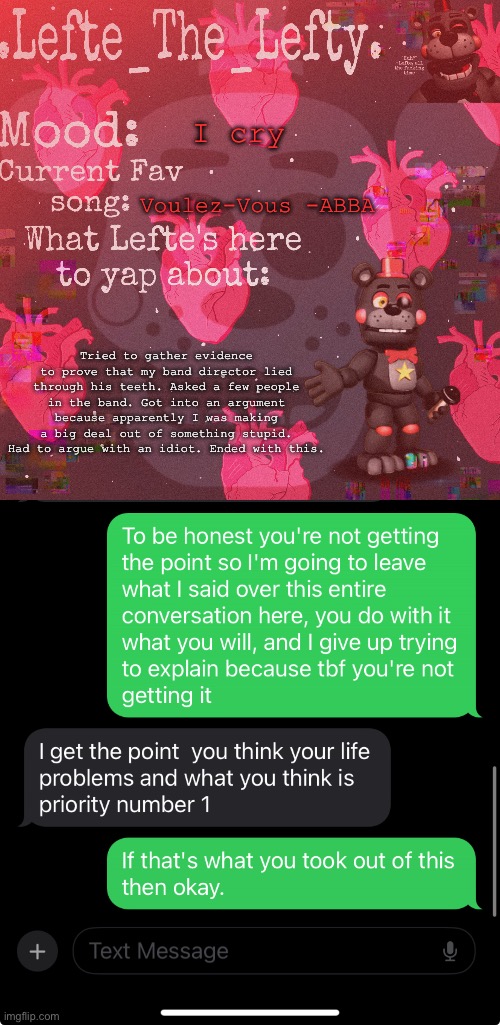 I was arguing that him lying to us was a problem because we were supposed to trust him for guidance | I cry; Voulez-Vous -ABBA; Tried to gather evidence to prove that my band director lied through his teeth. Asked a few people in the band. Got into an argument because apparently I was making a big deal out of something stupid. Had to argue with an idiot. Ended with this. | image tagged in lefte temp,wawa | made w/ Imgflip meme maker